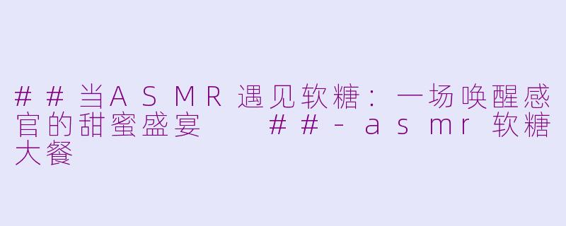 ##当ASMR遇见软糖:一场唤醒感官的甜蜜盛宴
##-asmr软糖大餐