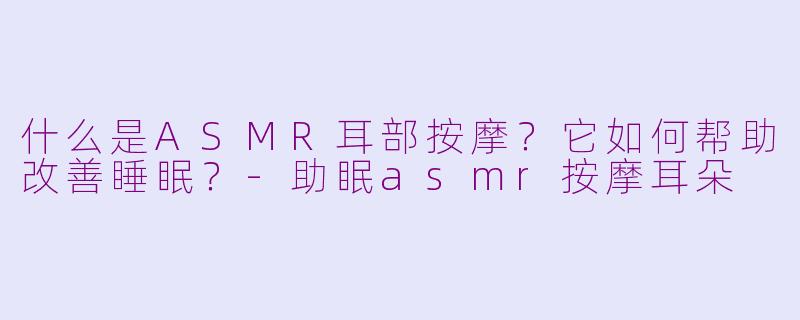 什么是ASMR耳部按摩？它如何帮助改善睡眠？-助眠asmr按摩耳朵