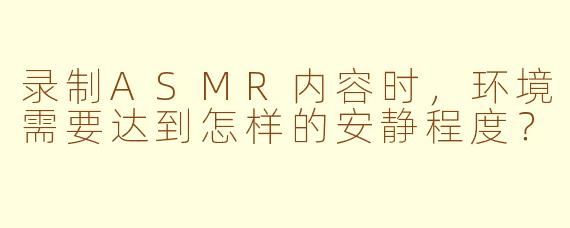 录制ASMR内容时，环境需要达到怎样的安静程度？