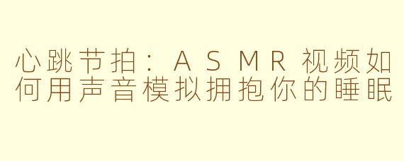 心跳节拍：ASMR视频如何用声音模拟拥抱你的睡眠