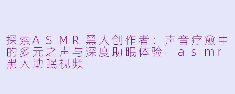 探索ASMR黑人创作者：声音疗愈中的多元之声与深度助眠体验