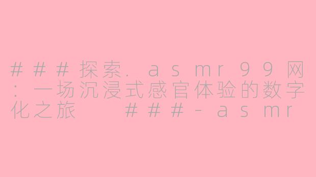 ###探索.asmr99网：一场沉浸式感官体验的数字化之旅

###-asmr99网