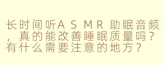 长时间听ASMR助眠音频,真的能改善睡眠质量吗?有什么需要注意的地方?