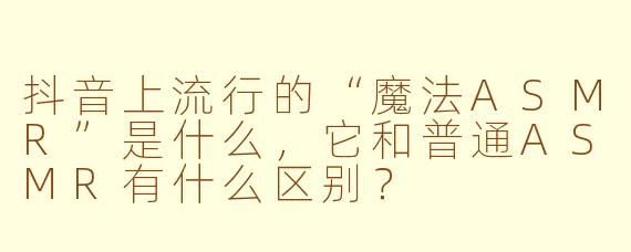 抖音上流行的“魔法ASMR”是什么，它和普通ASMR有什么区别？