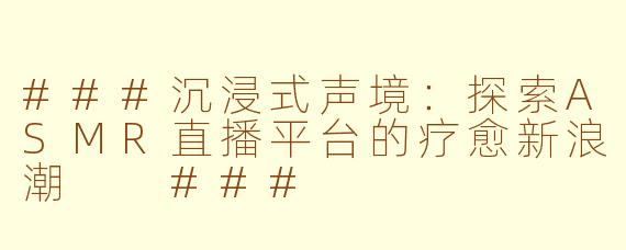 ###沉浸式声境:探索ASMR直播平台的疗愈新浪潮
###