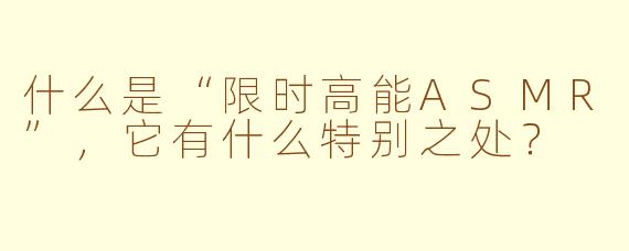 什么是“限时高能ASMR”,它有什么特别之处?