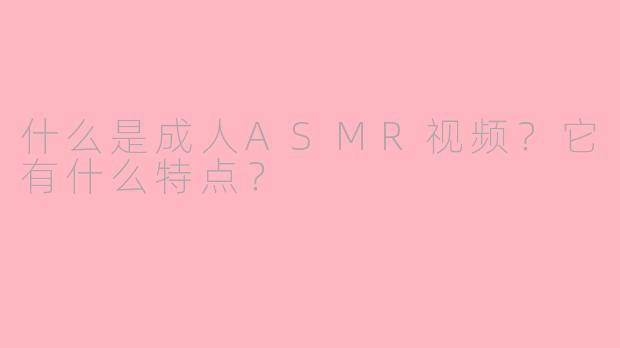 什么是成人ASMR视频?它有什么特点?