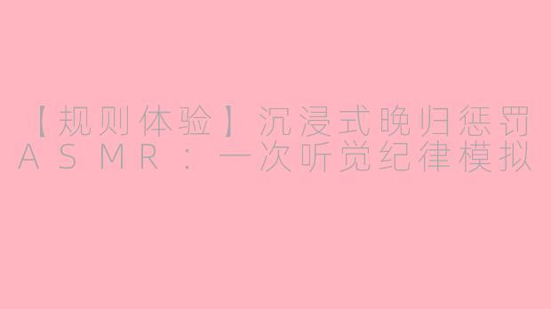 【规则体验】沉浸式晚归惩罚ASMR：一次听觉纪律模拟