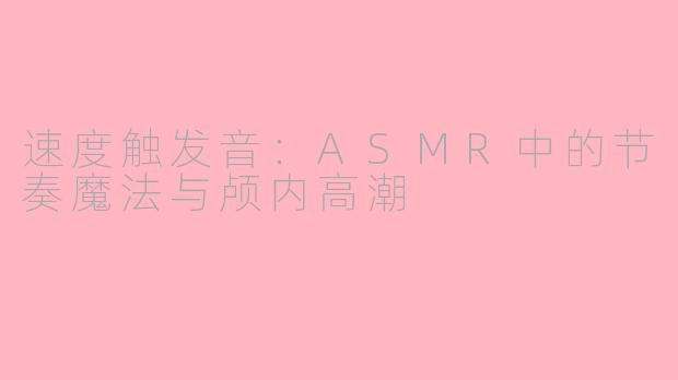 速度触发音：ASMR中的节奏魔法与颅内高潮