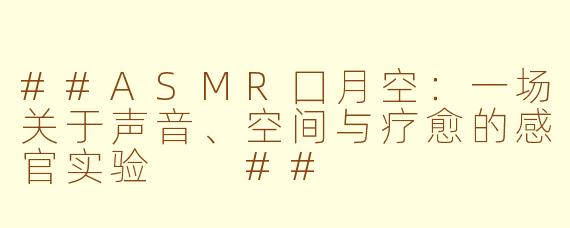 ##ASMR囗月空：一场关于声音、空间与疗愈的感官实验

##
