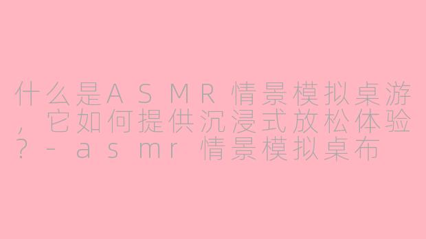 什么是ASMR情景模拟桌游，它如何提供沉浸式放松体验？-asmr情景模拟桌布