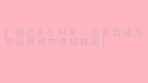[死亡ASMR：当声音成为生命终点的虚拟体验]