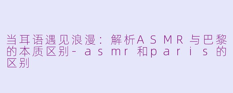 当耳语遇见浪漫：解析ASMR与巴黎的本质区别-asmr和paris的区别