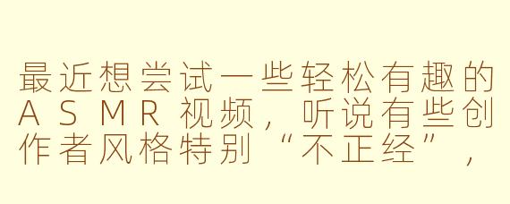 最近想尝试一些轻松有趣的ASMR视频，听说有些创作者风格特别“不正经”，能推荐几个这种类型里比较受欢迎的吗？