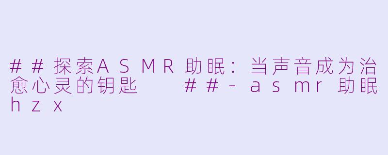 ##探索ASMR助眠：当声音成为治愈心灵的钥匙

##-asmr助眠hzx