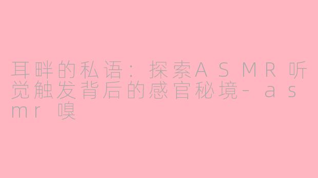 耳畔的私语:探索ASMR听觉触发背后的感官秘境-asmr嗅