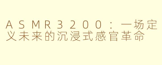 ASMR3200：一场定义未来的沉浸式感官革命