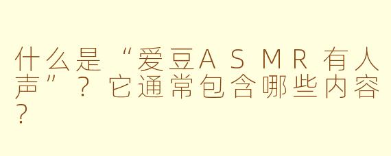 什么是“爱豆ASMR有人声”？它通常包含哪些内容？