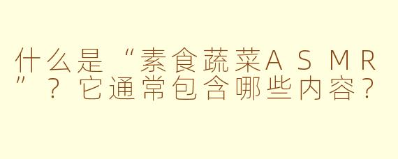 什么是“素食蔬菜ASMR”？它通常包含哪些内容？