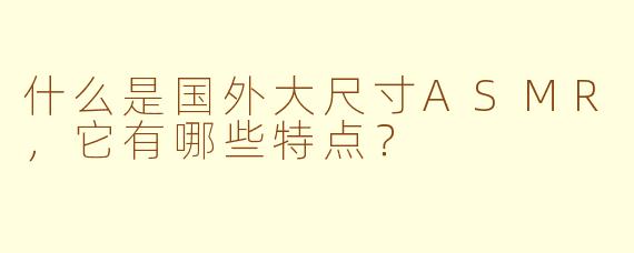 什么是国外大尺寸ASMR，它有哪些特点？