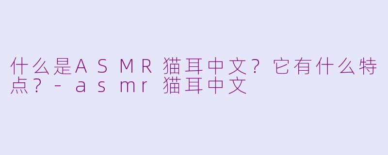 什么是ASMR猫耳中文?它有什么特点?-asmr猫耳中文