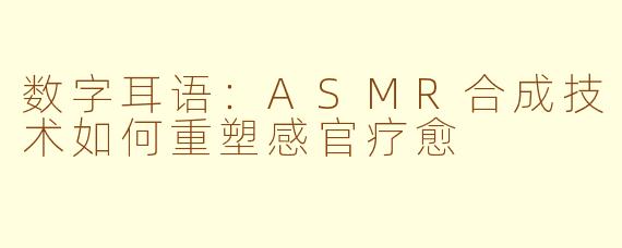 数字耳语:ASMR合成技术如何重塑感官疗愈