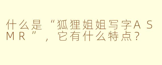 什么是“狐狸姐姐写字ASMR”，它有什么特点？