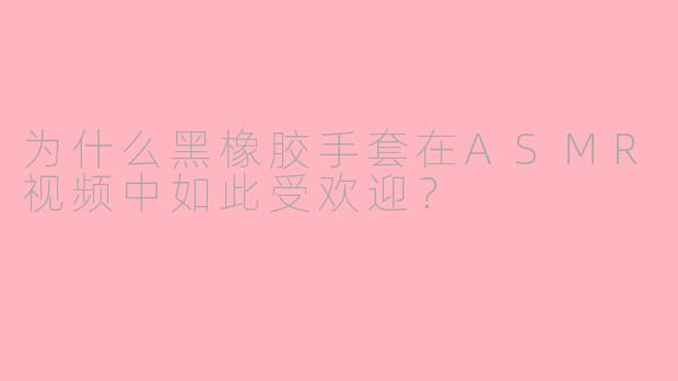 为什么黑橡胶手套在ASMR视频中如此受欢迎？