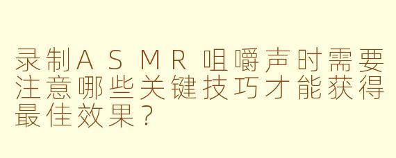 录制ASMR咀嚼声时需要注意哪些关键技巧才能获得最佳效果？