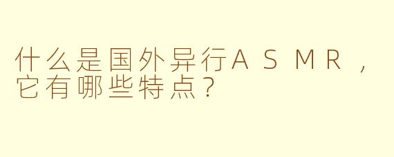 什么是国外异行ASMR，它有哪些特点？