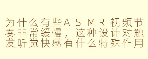 为什么有些ASMR视频节奏非常缓慢，这种设计对触发听觉快感有什么特殊作用？