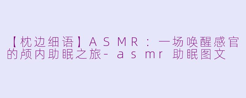 【枕边细语】ASMR：一场唤醒感官的颅内助眠之旅