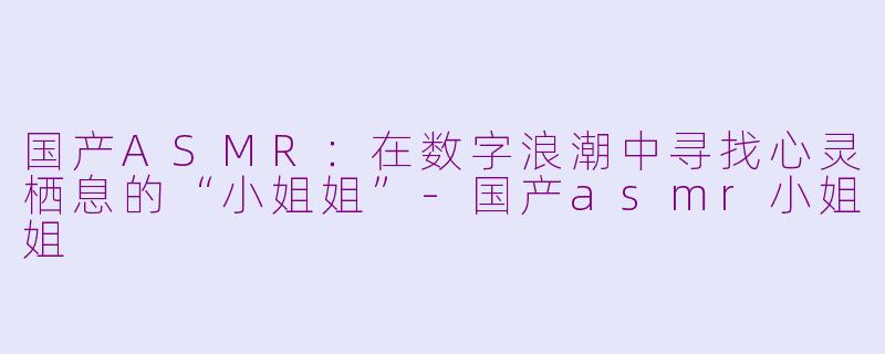 国产ASMR：在数字浪潮中寻找心灵栖息的“小姐姐”