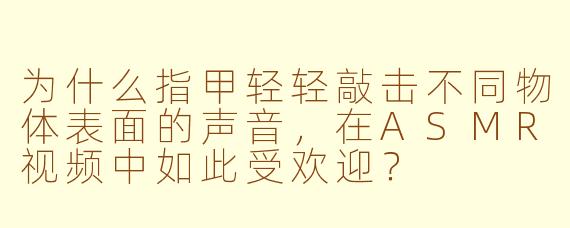 为什么指甲轻轻敲击不同物体表面的声音，在ASMR视频中如此受欢迎？