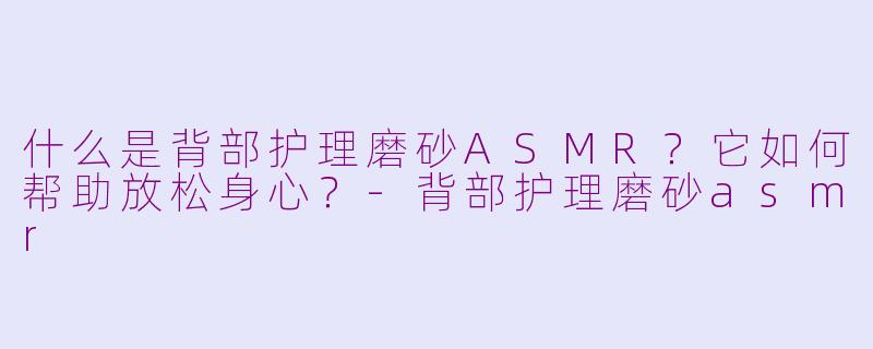 什么是背部护理磨砂ASMR？它如何帮助放松身心？-背部护理磨砂asmr