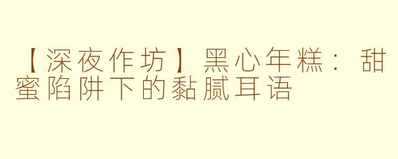 【深夜作坊】黑心年糕:甜蜜陷阱下的黏腻耳语