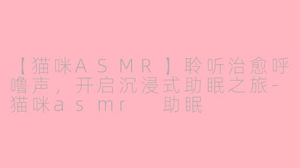 【猫咪ASMR】聆听治愈呼噜声，开启沉浸式助眠之旅-猫咪asmr 助眠