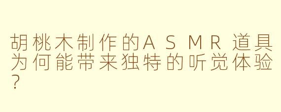 胡桃木制作的ASMR道具为何能带来独特的听觉体验？