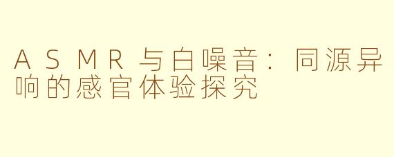 ASMR与白噪音：同源异响的感官体验探究