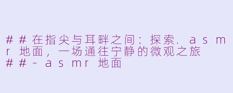 ##在指尖与耳畔之间：探索.asmr地面，一场通往宁静的微观之旅

##-asmr地面