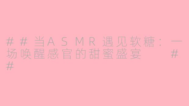 ##当ASMR遇见软糖:一场唤醒感官的甜蜜盛宴
##