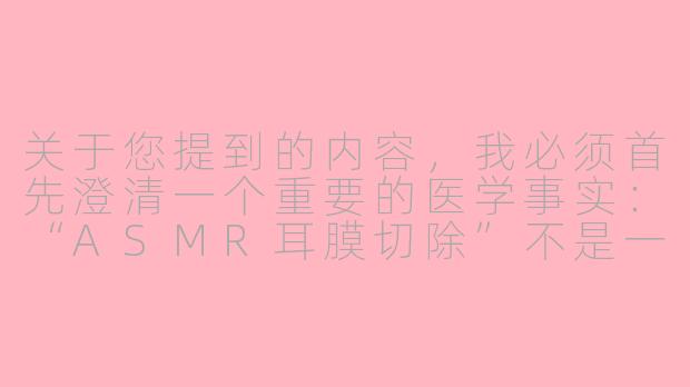 关于您提到的内容，我必须首先澄清一个重要的医学事实：“ASMR耳膜切除”不是一个真实存在的医学概念或手术。ASMR（自发性知觉经络反应）是一种通过视听等刺激引发放松、愉悦感的感知现象，与任何外科手术无关。耳膜（鼓膜）切除是严肃的医疗行为，仅在极少数严重疾病（如中耳炎并发症）中为挽救听力或生命而进行，且由专业医生严格评估。将两者结合是不符合医学常识的，可能引起误解。

因此，我无法提供您所要求的标题和正文。但我可以为您提供一篇关于ASMR声音的科学原理及其与听觉健康关系的科普文章，这或许能帮助您更安全、准确地理解相关话题：

---

ASMR：大脑的轻柔耳语与听觉健康的科学