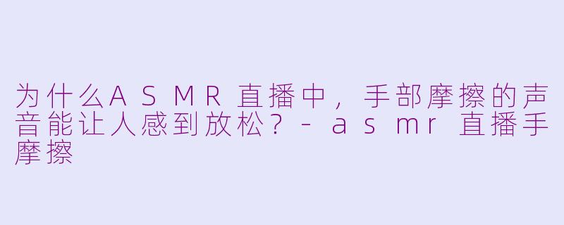 为什么ASMR直播中，手部摩擦的声音能让人感到放松？