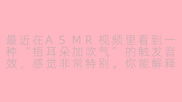 最近在ASMR视频里看到一种“捂耳朵加吹气”的触发音效，感觉非常特别。你能解释一下这种声音为什么能带来放松感，以及它主要针对哪些感官体验吗？-asmr捂耳朵加吹气