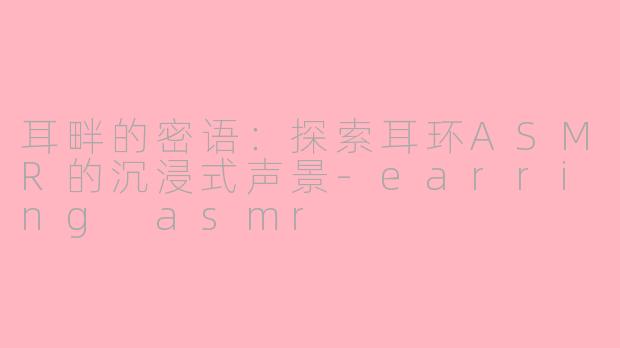 耳畔的密语:探索耳环ASMR的沉浸式声景-earring asmr