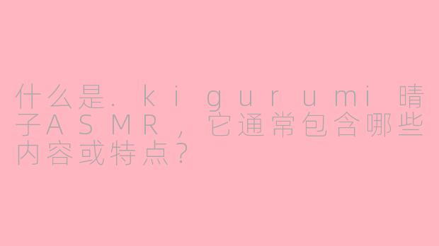 什么是.kigurumi晴子ASMR，它通常包含哪些内容或特点？