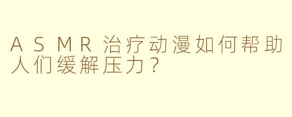 ASMR治疗动漫如何帮助人们缓解压力？