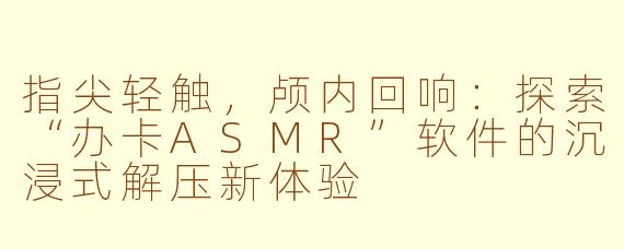 指尖轻触，颅内回响：探索“办卡ASMR”软件的沉浸式解压新体验
