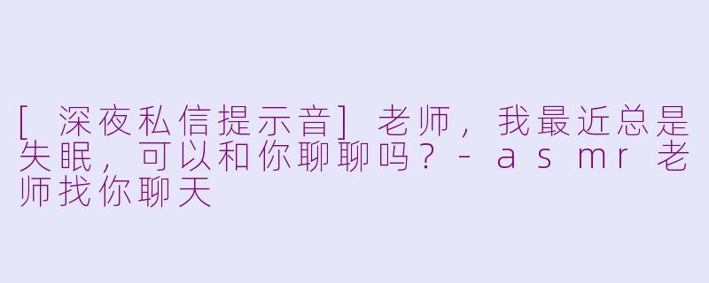 [深夜私信提示音]老师，我最近总是失眠，可以和你聊聊吗？-asmr老师找你聊天