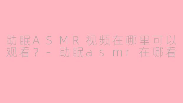 助眠ASMR视频在哪里可以观看？-助眠asmr在哪看